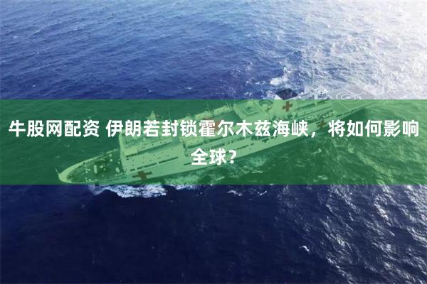 牛股网配资 伊朗若封锁霍尔木兹海峡，将如何影响全球？