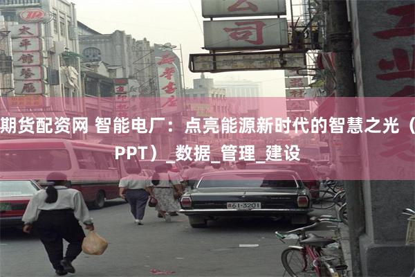 期货配资网 智能电厂：点亮能源新时代的智慧之光（PPT）_数