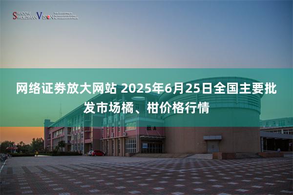 网络证劵放大网站 2025年6月25日全国主要批发市场橘、柑