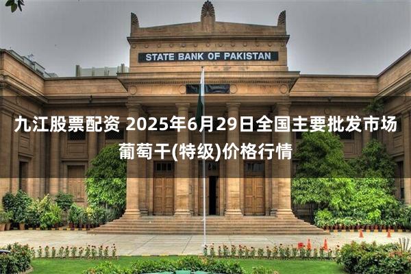 九江股票配资 2025年6月29日全国主要批发市场葡萄干(特