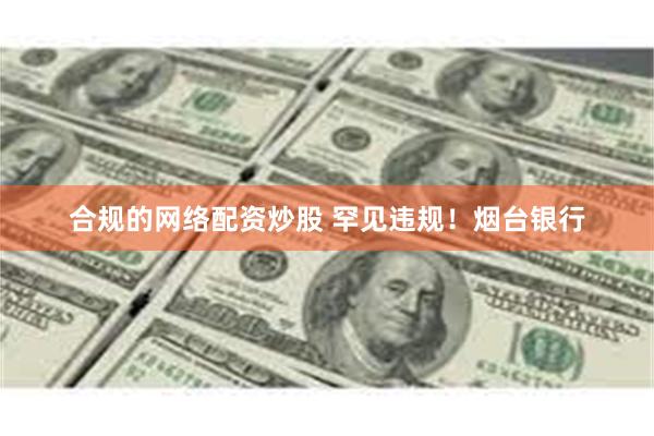 合规的网络配资炒股 罕见违规！烟台银行