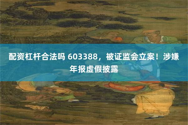 配资杠杆合法吗 603388，被证监会立案！涉嫌年报虚假披露