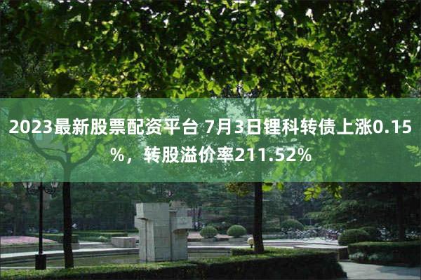 2023最新股票配资平台 7月3日锂科转债上涨0.15%，转