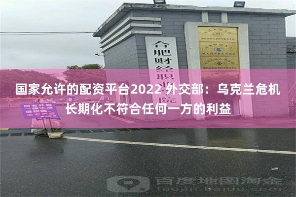 国家允许的配资平台2022 外交部：乌克兰危机长期化不符合任
