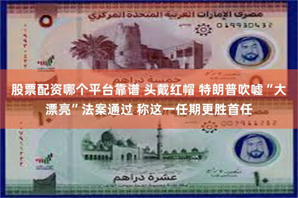 股票配资哪个平台靠谱 头戴红帽 特朗普吹嘘“大漂亮”法案通过