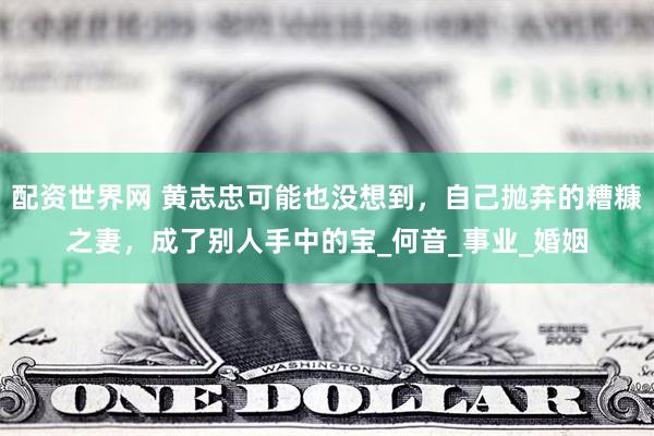 配资世界网 黄志忠可能也没想到，自己抛弃的糟糠之妻，成了别人