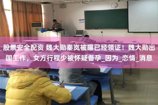 股票安全配资 魏大勋秦岚被曝已经领证！魏大勋出国工作，女方行