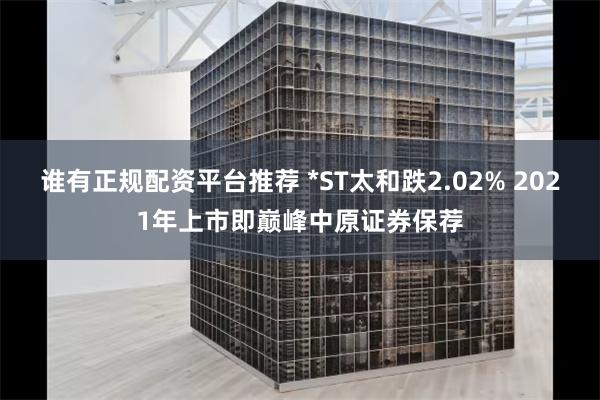 谁有正规配资平台推荐 *ST太和跌2.02% 2021年上市