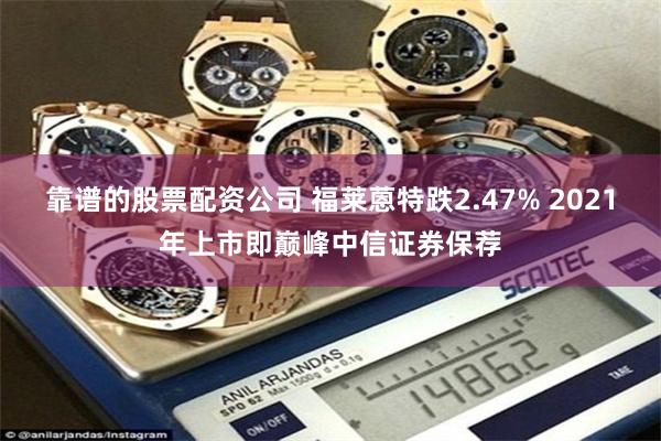 靠谱的股票配资公司 福莱蒽特跌2.47% 2021年上市即巅