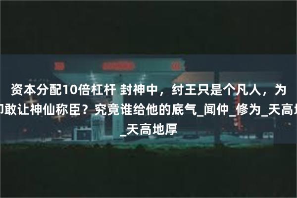 资本分配10倍杠杆 封神中，纣王只是个凡人，为何却敢让神仙称