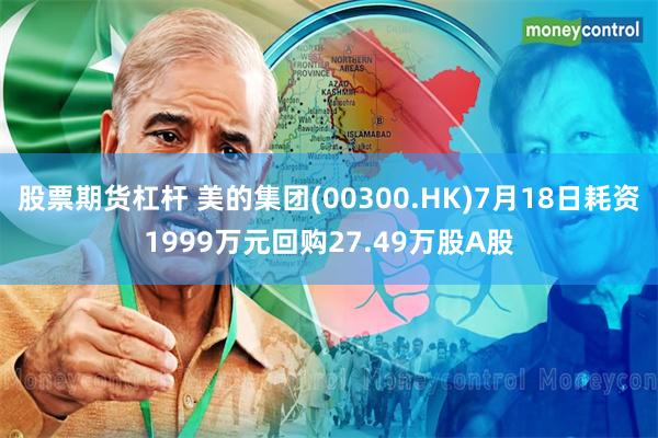 股票期货杠杆 美的集团(00300.HK)7月18日耗资19