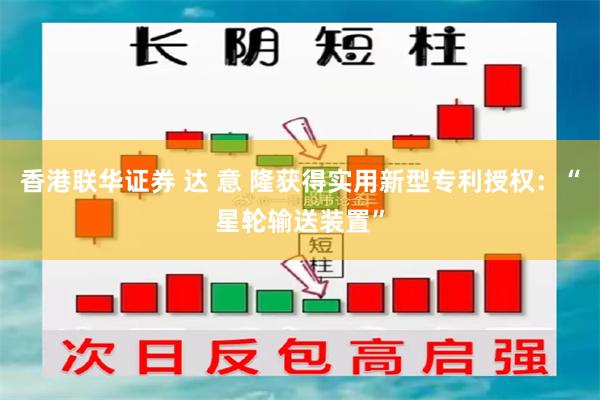 香港联华证券 达 意 隆获得实用新型专利授权：“星轮输送装置