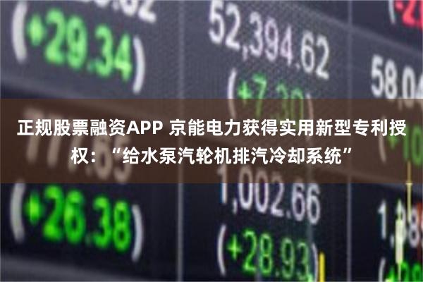 正规股票融资APP 京能电力获得实用新型专利授权：“给水泵汽