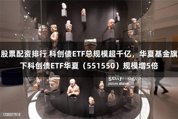 股票配资排行 科创债ETF总规模超千亿，华夏基金旗下科创债E