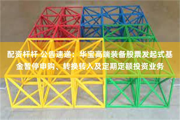 配资杆杆 公告速递：华宝高端装备股票发起式基金暂停申购、转换