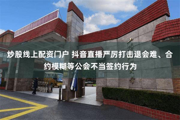 炒股线上配资门户 抖音直播严厉打击退会难、合约模糊等公会不当