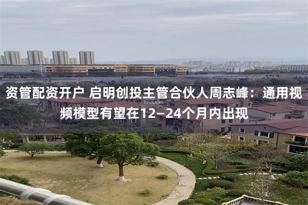 资管配资开户 启明创投主管合伙人周志峰：通用视频模型有望在1