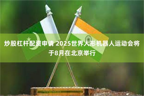 炒股杠杆配资申请 2025世界人形机器人运动会将于8月在北京