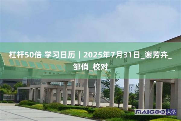 杠杆50倍 学习日历｜2025年7月31日_谢芳卉_邹俏_校