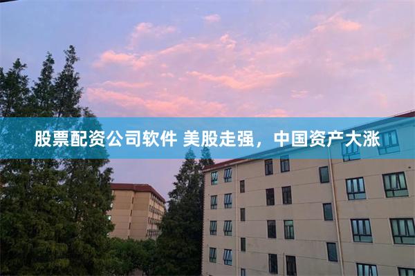 股票配资公司软件 美股走强，中国资产大涨