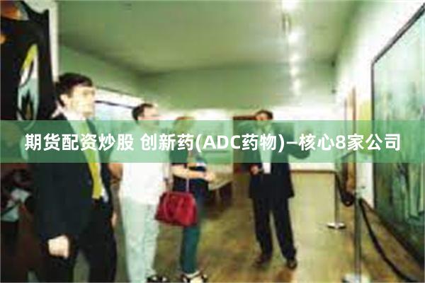 期货配资炒股 创新药(ADC药物)—核心8家公司