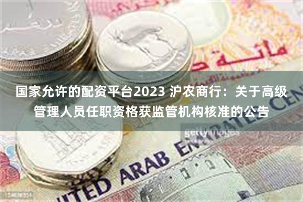 国家允许的配资平台2023 沪农商行：关于高级管理人员任职资