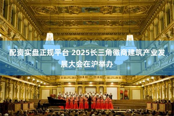 配资实盘正规平台 2025长三角徽商建筑产业发展大会在沪举办