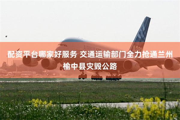 配资平台哪家好服务 交通运输部门全力抢通兰州榆中县灾毁公路