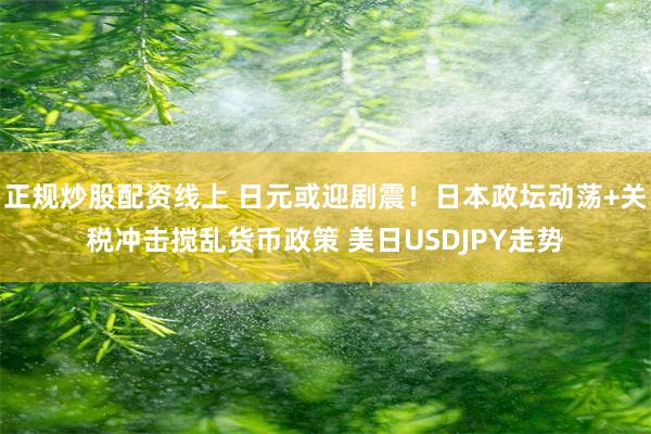 正规炒股配资线上 日元或迎剧震！日本政坛动荡+关税冲击搅乱货