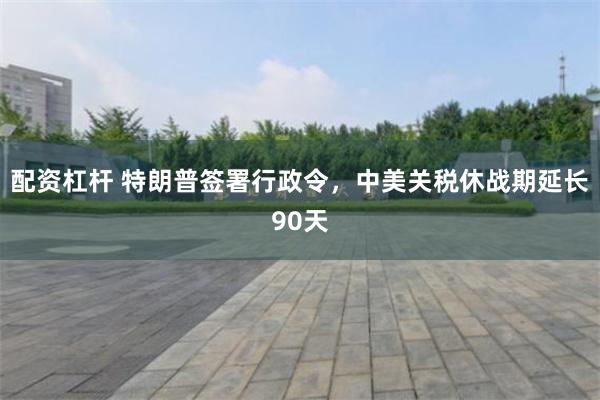 配资杠杆 特朗普签署行政令，中美关税休战期延长90天
