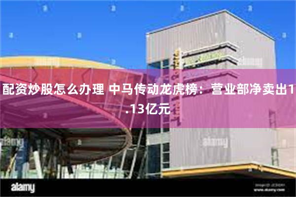 配资炒股怎么办理 中马传动龙虎榜：营业部净卖出1.13亿元