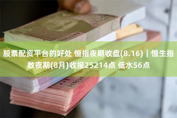 股票配资平台的好处 恒指夜期收盘(8.16)︱恒生指数夜期(