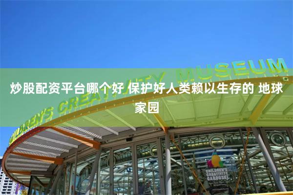 炒股配资平台哪个好 保护好人类赖以生存的 地球家园