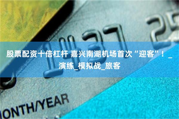 股票配资十倍杠杆 嘉兴南湖机场首次“迎客”！_演练_模拟战_