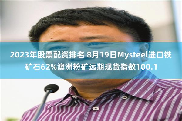 2023年股票配资排名 8月19日Mysteel进口铁矿石6