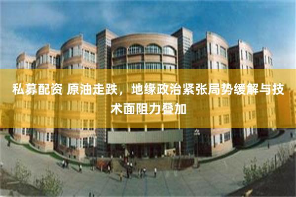 私募配资 原油走跌，地缘政治紧张局势缓解与技术面阻力叠加