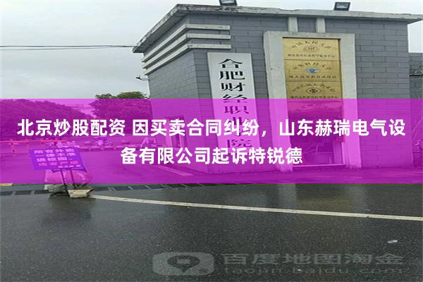 北京炒股配资 因买卖合同纠纷，山东赫瑞电气设备有限公司起诉特