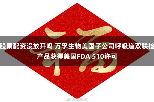 股票配资没放开吗 万孚生物美国子公司呼吸道双联检产品获得美国