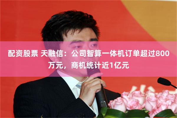 配资股票 天融信：公司智算一体机订单超过800万元，商机统计