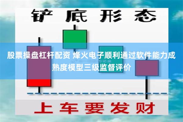 股票操盘杠杆配资 烽火电子顺利通过软件能力成熟度模型三级监督