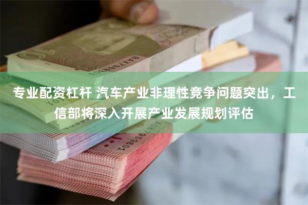 专业配资杠杆 汽车产业非理性竞争问题突出，工信部将深入开展产
