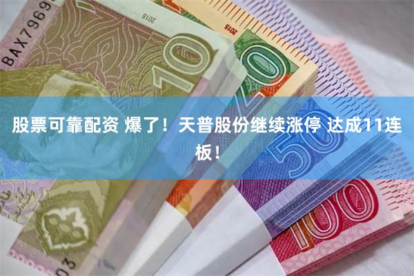 股票可靠配资 爆了！天普股份继续涨停 达成11连板！