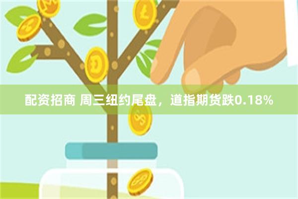 配资招商 周三纽约尾盘，道指期货跌0.18%