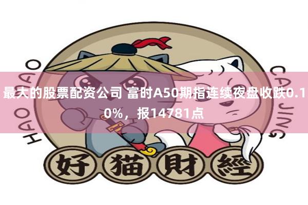 最大的股票配资公司 富时A50期指连续夜盘收跌0.10%，报
