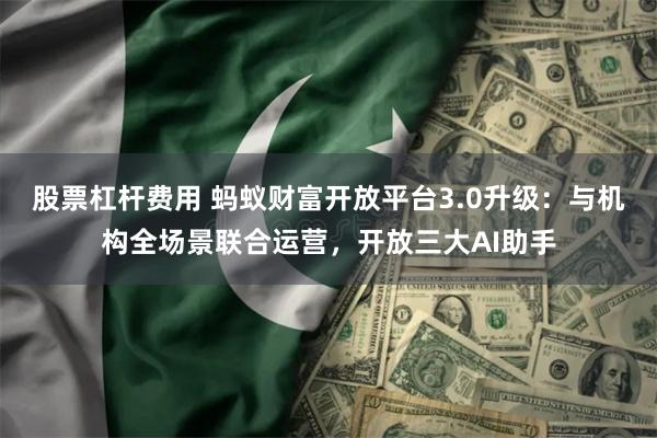 股票杠杆费用 蚂蚁财富开放平台3.0升级：与机构全场景联合运