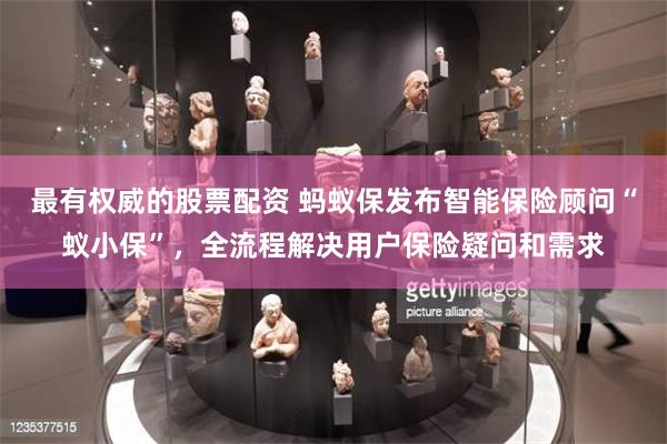 最有权威的股票配资 蚂蚁保发布智能保险顾问“蚁小保”，全流程