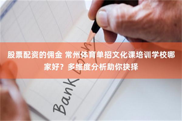 股票配资的佣金 常州体育单招文化课培训学校哪家好？多维度分析