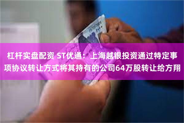 杠杆实盘配资 ST优通：上海越银投资通过特定事项协议转让方式