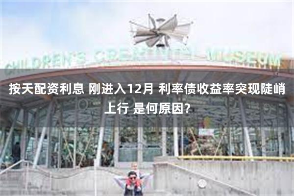 按天配资利息 刚进入12月 利率债收益率突现陡峭上行 是何原