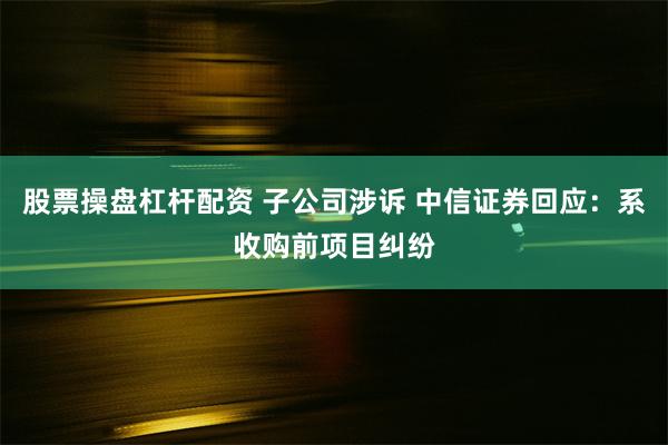 股票操盘杠杆配资 子公司涉诉 中信证券回应：系收购前项目纠纷